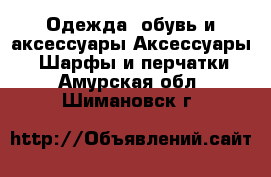 Одежда, обувь и аксессуары Аксессуары - Шарфы и перчатки. Амурская обл.,Шимановск г.